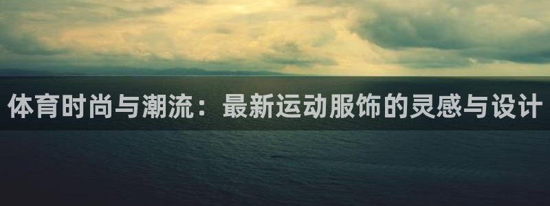 体育时尚与潮流：最新运动服饰的灵感与设计