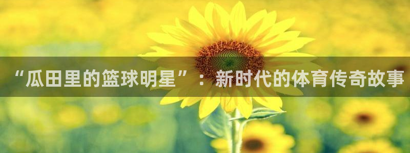 “瓜田里的篮球明星”：新时代的体育传奇故事